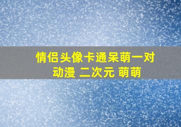 情侣头像卡通呆萌一对 动漫 二次元 萌萌